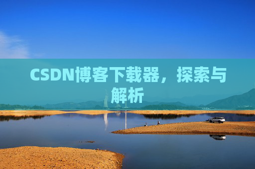 CSDN博客下载器,探索与解析 CSDN博客下载器,探索与解析